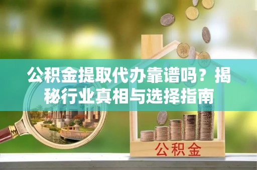 新房公积金提取代办靠谱吗？揭秘行业真相与选择指南