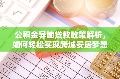 新房公积金异地贷款政策解析，如何轻松实现跨城安居梦想