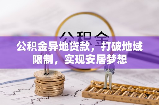 新房公积金异地贷款，打破地域限制，实现安居梦想