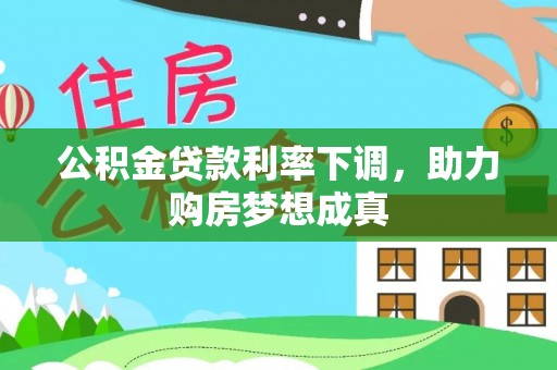 新房公积金贷款利率下调，助力购房梦想成真