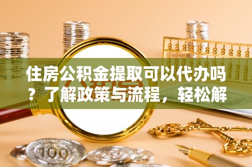 新房住房公积金提取可以代办吗？了解政策与流程，轻松解决疑问