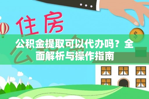 新房公积金提取可以代办吗？全面解析与操作指南