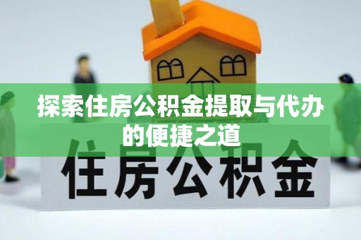 新房探索住房公积金提取与代办的便捷之道