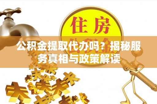 新房公积金提取代办吗？揭秘服务真相与政策解读