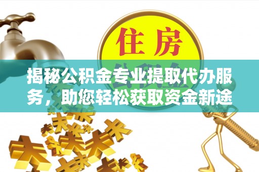 新房揭秘公积金专业提取代办服务，助您轻松获取资金新途径