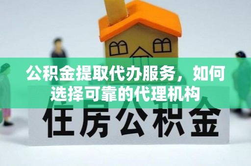 新房公积金提取代办服务，如何选择可靠的代理机构