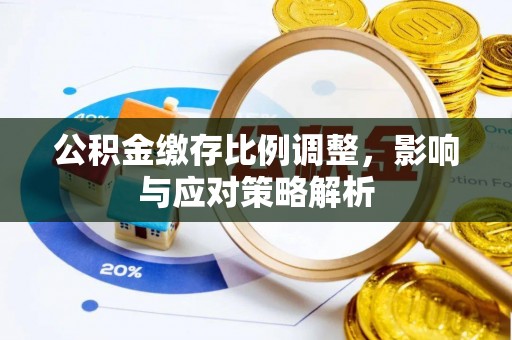 新房公积金缴存比例调整，影响与应对策略解析
