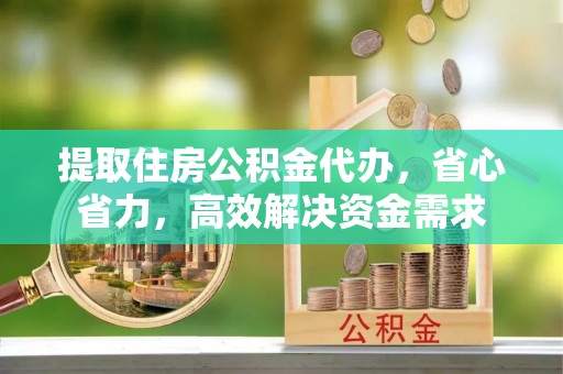 新房提取住房公积金代办，省心省力，高效解决资金需求