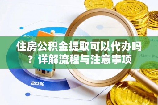 新房住房公积金提取可以代办吗？详解流程与注意事项