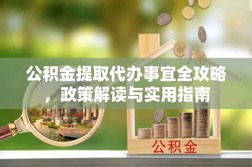 新房公积金提取代办事宜全攻略，政策解读与实用指南