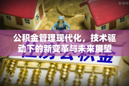 新房公积金管理现代化，技术驱动下的新变革与未来展望