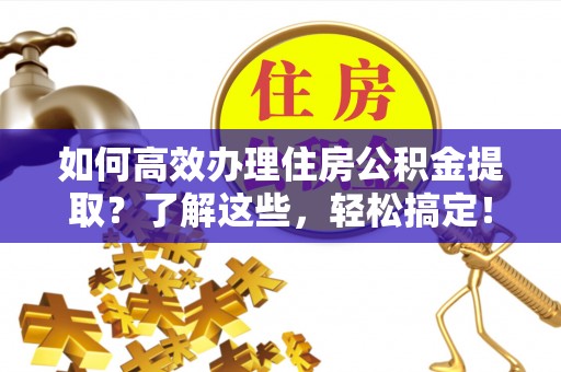 新房如何高效办理住房公积金提取？了解这些，轻松搞定！