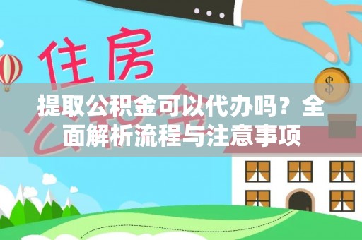 新房提取公积金可以代办吗？全面解析流程与注意事项
