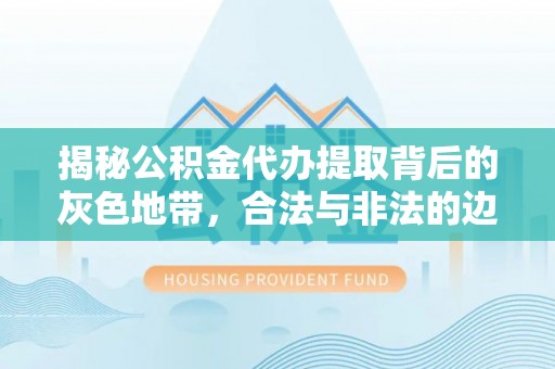 新房揭秘公积金代办提取背后的灰色地带，合法与非法的边界