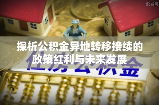 新房探析公积金异地转移接续的政策红利与未来发展