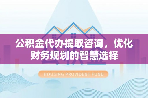 新房公积金代办提取咨询，优化财务规划的智慧选择