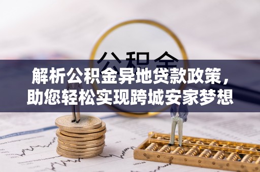 新房解析公积金异地贷款政策，助您轻松实现跨城安家梦想