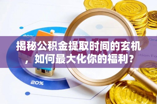 新房揭秘公积金提取时间的玄机，如何最大化你的福利？