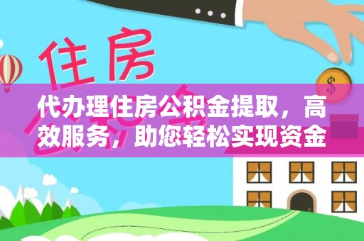 新房代办理住房公积金提取，高效服务，助您轻松实现资金流转