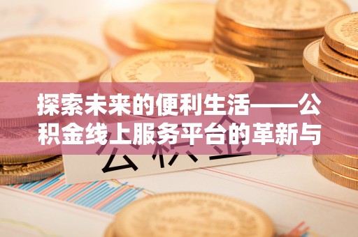 新房探索未来的便利生活——公积金线上服务平台的革新与影响