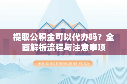 新房提取公积金可以代办吗？全面解析流程与注意事项