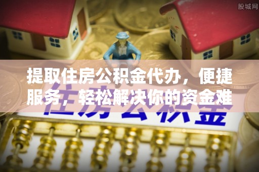 新房提取住房公积金代办，便捷服务，轻松解决你的资金难题