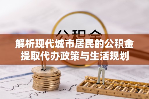 新房解析现代城市居民的公积金提取代办政策与生活规划
