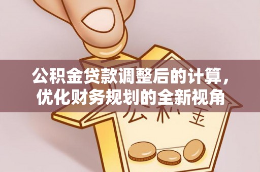 新房公积金贷款调整后的计算，优化财务规划的全新视角