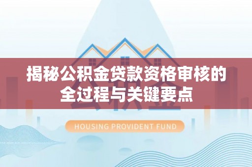 新房揭秘公积金贷款资格审核的全过程与关键要点