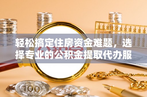 新房轻松搞定住房资金难题，选择专业的公积金提取代办服务
