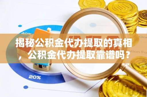 新房揭秘公积金代办提取的真相，公积金代办提取靠谱吗？你需要知道这些关键点