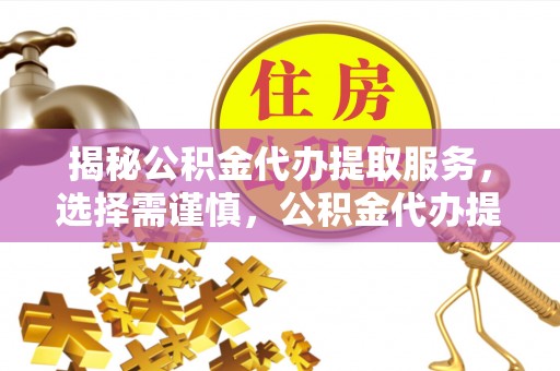 新房揭秘公积金代办提取服务，选择需谨慎，公积金代办提取靠谱吗？