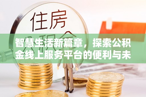 新房智慧生活新篇章，探索公积金线上服务平台的便利与未来