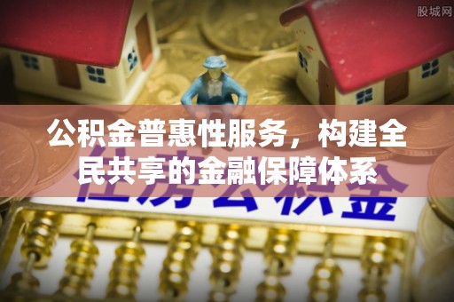 新房公积金普惠性服务，构建全民共享的金融保障体系
