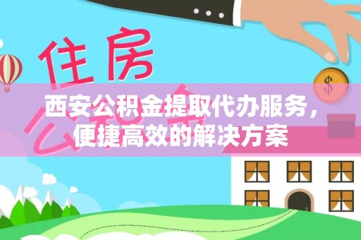 新房西安公积金提取代办服务，便捷高效的解决方案