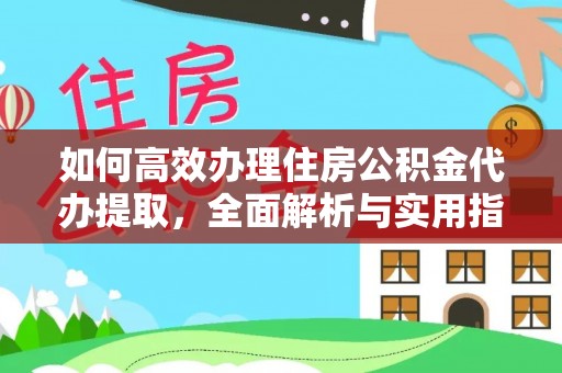 新房如何高效办理住房公积金代办提取，全面解析与实用指南