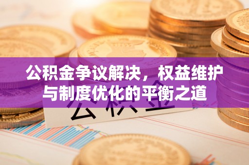 新房公积金争议解决，权益维护与制度优化的平衡之道