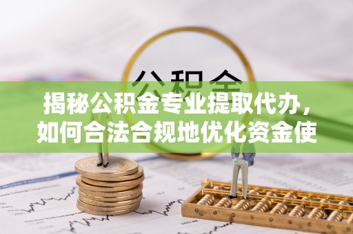 新房揭秘公积金专业提取代办，如何合法合规地优化资金使用
