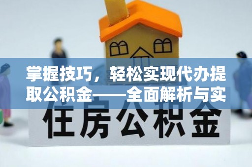 新房掌握技巧，轻松实现代办提取公积金——全面解析与实践指南