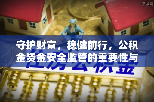 新房守护财富，稳健前行，公积金资金安全监管的重要性与实践