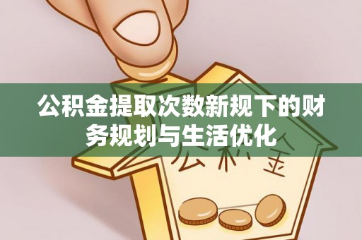 新房公积金提取次数新规下的财务规划与生活优化