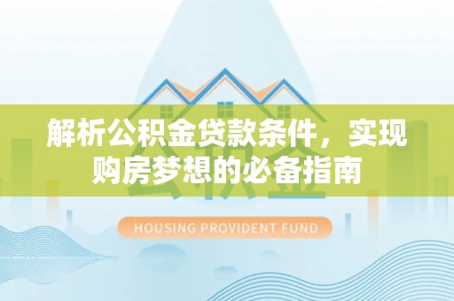 新房解析公积金贷款条件，实现购房梦想的必备指南