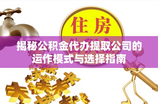 新房揭秘公积金代办提取公司的运作模式与选择指南