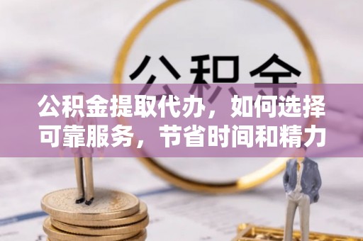 新房公积金提取代办，如何选择可靠服务，节省时间和精力？