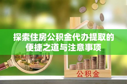 新房探索住房公积金代办提取的便捷之道与注意事项