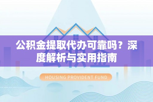 新房公积金提取代办可靠吗？深度解析与实用指南
