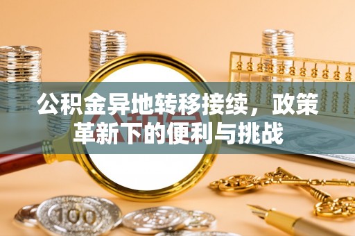 新房公积金异地转移接续，政策革新下的便利与挑战