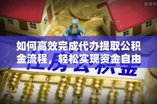 新房如何高效完成代办提取公积金流程，轻松实现资金自由