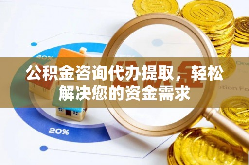 新房公积金咨询代办提取，轻松解决您的资金需求