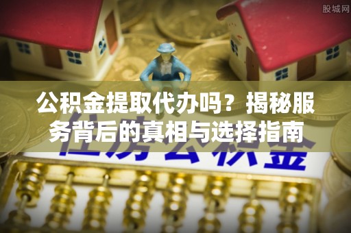 新房公积金提取代办吗？揭秘服务背后的真相与选择指南